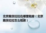 北京跑货拉拉在哪里租房（北京跑货拉拉怎么租房）