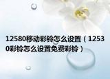 12580移动彩铃怎么设置（12530彩铃怎么设置免费彩铃）