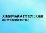 大话西游3免费点卡怎么充（大话西游3点卡买便宜的在哪）