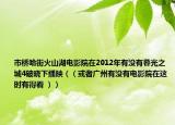 市桥哈街火山湖电影院在2012年有没有暮光之城4破晓下播映（（或者广州有没有电影院在这时有得看 ））