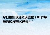 今日更新琼瑶丈夫去世（81岁琼瑶的92岁老公已去世）
