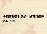 今日更新开封后的牛奶可以保存多长时间