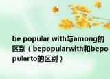 be popular with与among的区别（bepopularwith和bepopularto的区别）