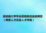 谁知道大学毕业后档案应该放哪里（教委人才还是人才市场）