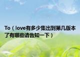 To（love有多少集出到第几版本了有哪些请告知一下）