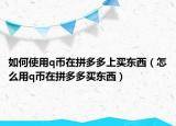 如何使用q币在拼多多上买东西（怎么用q币在拼多多买东西）