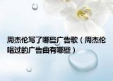 周杰伦写了哪些广告歌（周杰伦唱过的广告曲有哪些）