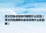 遵义钓鱼论坛和钓网有什么区别（遵义钓鱼网和钓鱼论坛有什么区别嘛）