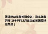 篮球运动员詹姆斯全名（勒布朗詹姆斯 1984年12月出生的美国篮球运动员）