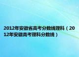 2012年安徽省高考分数线理科（2012年安徽高考理科分数线）