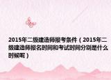2015年二级建造师报考条件（2015年二级建造师报名时间和考试时间分别是什么时候呢）