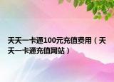 天天一卡通100元充值费用（天天一卡通充值网站）