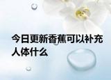今日更新香蕉可以补充人体什么