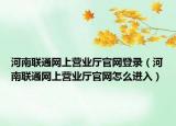 河南联通网上营业厅官网登录（河南联通网上营业厅官网怎么进入）
