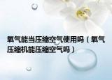 氧气能当压缩空气使用吗（氧气压缩机能压缩空气吗）
