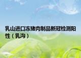 乳山进口冻猪肉制品新冠检测阳性（乳沟）