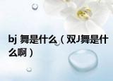 bj 舞是什么（双J舞是什么啊）