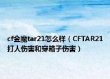cf金魔tar21怎么样（CFTAR21打人伤害和穿箱子伤害）