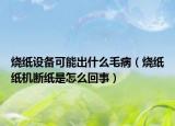 烧纸设备可能出什么毛病（烧纸纸机断纸是怎么回事）