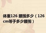 体重126 腰围多少（126cm等于多少腰围）