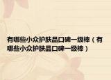 有哪些小众护肤品口碑一级棒（有哪些小众护肤品口碑一级棒）