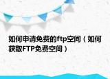 如何申请免费的ftp空间（如何获取FTP免费空间）