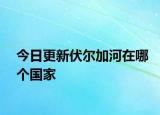 今日更新伏尔加河在哪个国家