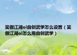 笑傲江湖ol自创武学怎么设置（笑傲江湖ol怎么用自创武学）