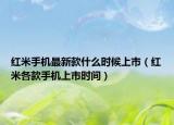 红米手机最新款什么时候上市（红米各款手机上市时间）