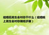 结婚后男生会对你干什么（结婚晚上男生会对你做啥步骤）