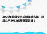 2005年超级女声成都海选名单（超级女声2011成都冠军是谁）