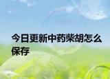 今日更新中药柴胡怎么保存