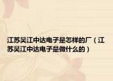 江苏吴江中达电子是怎样的厂（江苏吴江中达电子是做什么的）