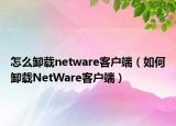怎么卸载netware客户端（如何卸载NetWare客户端）