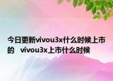 今日更新vivou3x什么时候上市的   vivou3x上市什么时候