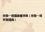 终极一班插曲曾沛慈（终极一班所有插曲）
