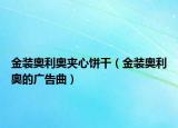 金装奥利奥夹心饼干（金装奥利奥的广告曲）