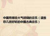 中国有哪些大气磅礴的音乐（请推荐几首好听的中国古典音乐）