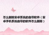 怎么删除安卓系统的自带软件（安卓手机系统自带的软件怎么删除）