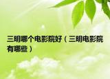 三明哪个电影院好（三明电影院有哪些）