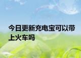 今日更新充电宝可以带上火车吗