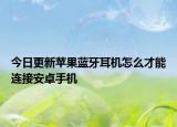 今日更新苹果蓝牙耳机怎么才能连接安卓手机