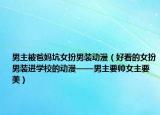 男主被爸妈坑女扮男装动漫（好看的女扮男装进学校的动漫——男主要帅女主要美）