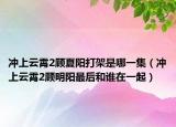 冲上云霄2顾夏阳打架是哪一集（冲上云霄2顾明阳最后和谁在一起）