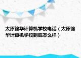 太原锦华计算机学校电话（太原锦华计算机学校到底怎么样）