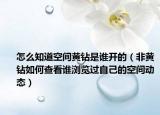 怎么知道空间黄钻是谁开的（非黄钻如何查看谁浏览过自己的空间动态）