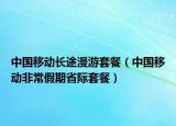 中国移动长途漫游套餐（中国移动非常假期省际套餐）