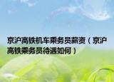 京沪高铁机车乘务员薪资（京沪高铁乘务员待遇如何）