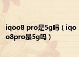 iqoo8 pro是5g吗（iqoo8pro是5g吗）