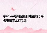ipad2平板电脑能打电话吗（平板电脑怎么打电话）